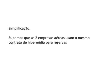 Simpliﬁcação:	
  	
  

Supomos	
  que	
  as	
  2	
  empresas	
  aéreas	
  usam	
  o	
  mesmo	
  
contrato	
  de	
  hipermídia	
  para	
  reservas	
  
 
