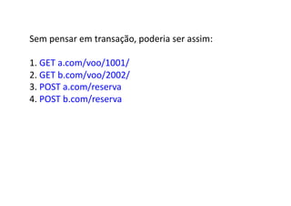 Sem	
  pensar	
  em	
  transação,	
  poderia	
  ser	
  assim:	
  

1.	
  GET	
  a.com/voo/1001/	
  
2.	
  GET	
  b.com/voo/2002/	
  
3.	
  POST	
  a.com/reserva	
  
4.	
  POST	
  b.com/reserva	
  
 