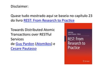 Disclaimer:	
  

Quase	
  tudo	
  mostrado	
  aqui	
  se	
  baseia	
  no	
  capítulo	
  23	
  	
  
do	
  livro	
  REST:	
  From	
  Research	
  to	
  PracGce	
  

Towards	
  Distributed	
  Atomic	
  
TransacGons	
  over	
  RESTful	
  
Services	
  
de	
  Guy	
  Pardon	
  (Atomikos)	
  e	
  
Cesare	
  Pautasso	
  
 