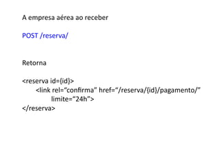 A	
  empresa	
  aérea	
  ao	
  receber	
  

POST	
  /reserva/	
  


Retorna	
  

reserva	
  id={id}	
  
	
  	
  	
  	
  	
  	
  	
  	
  link	
  rel=“conﬁrma”	
  href=“/reserva/{id}/pagamento/”	
  	
  
                   	
   	
   	
  limite=“24h”	
  
/reserva	
  
 