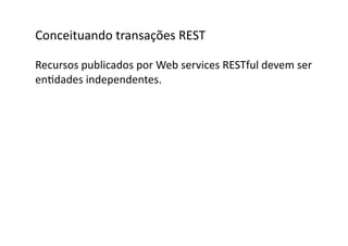 Conceituando	
  transações	
  REST	
  

Recursos	
  publicados	
  por	
  Web	
  services	
  RESTful	
  devem	
  ser	
  	
  
enGdades	
  independentes.	
  
 