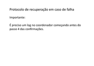 Protocolo	
  de	
  recuperação	
  em	
  caso	
  de	
  falha	
  

Importante:	
  

É	
  preciso	
  um	
  log	
  no	
  coordenador	
  começando	
  antes	
  do	
  	
  
passo	
  4	
  das	
  conﬁrmações.	
  	
  
 