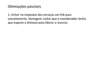 OGmizações	
  possíveis	
  

1.	
  Incluir	
  na	
  respostas	
  dos	
  serviços	
  um	
  link	
  para	
  	
  
cancelamento.	
  Vantagem:	
  evitar	
  que	
  o	
  coordenador	
  tenha	
  
que	
  esperar	
  o	
  Gmeout	
  para	
  liberar	
  o	
  recurso.	
  
 