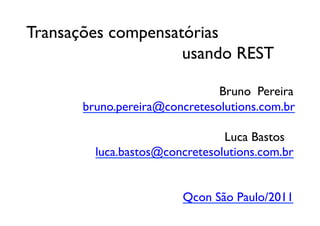 Transações compensatórias 
 	

 	

 	

 	

 	

 	

 	

 	

 	

 	

 	

usando REST	


  	

   	

 	

 	

         	

 	

 	

 	

 	

 	

 	

 	

 	

 	

 Bruno Pereira
  	

      	

 	

       bruno.pereira@concretesolutions.com.br	

	

  	

      	

 	

    	

 	

 	

 	

 	

	

  	

      	

 	

    	

 	

 	

 	

 	

 	

 	

 	

 	

 	

 	

Luca Bastos	

        	

 	

 	

      	

 luca.bastos@concretesolutions.com.br	



                	

 	

 	

 	

 	

 	

 	

 	

 	

Qcon São Paulo/2011	

	

 