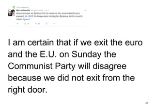 20
I am certain that if we exit the euro
and the E.U. on Sunday the
Communist Party will disagree
because we did not exit from the
right door.
 