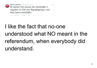 22
I like the fact that no-one
understood what NO meant in the
referendum, when everybody did
understand.
 