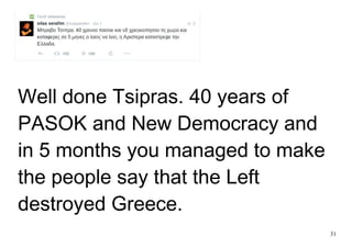 31
Well done Tsipras. 40 years of
PASOK and New Democracy and
in 5 months you managed to make
the people say that the Left
destroyed Greece.
 