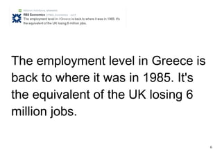 6
The employment level in Greece is
back to where it was in 1985. It's
the equivalent of the UK losing 6
million jobs.
 