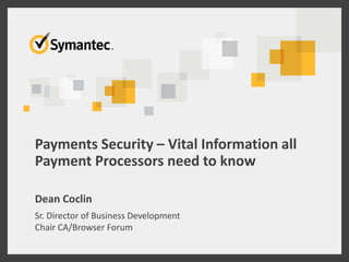 Payments Security – Vital Information all
Payment Processors need to know
Dean Coclin
Sr. Director of Business Development
Chair CA/Browser Forum
 