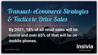 By 2021, 18% of all retail sales will be
online and over 65% of that will be on
mobile phones.
http://transaction.agency
Transact: eCommerce Strategies
& Tactics to Drive Sales
 