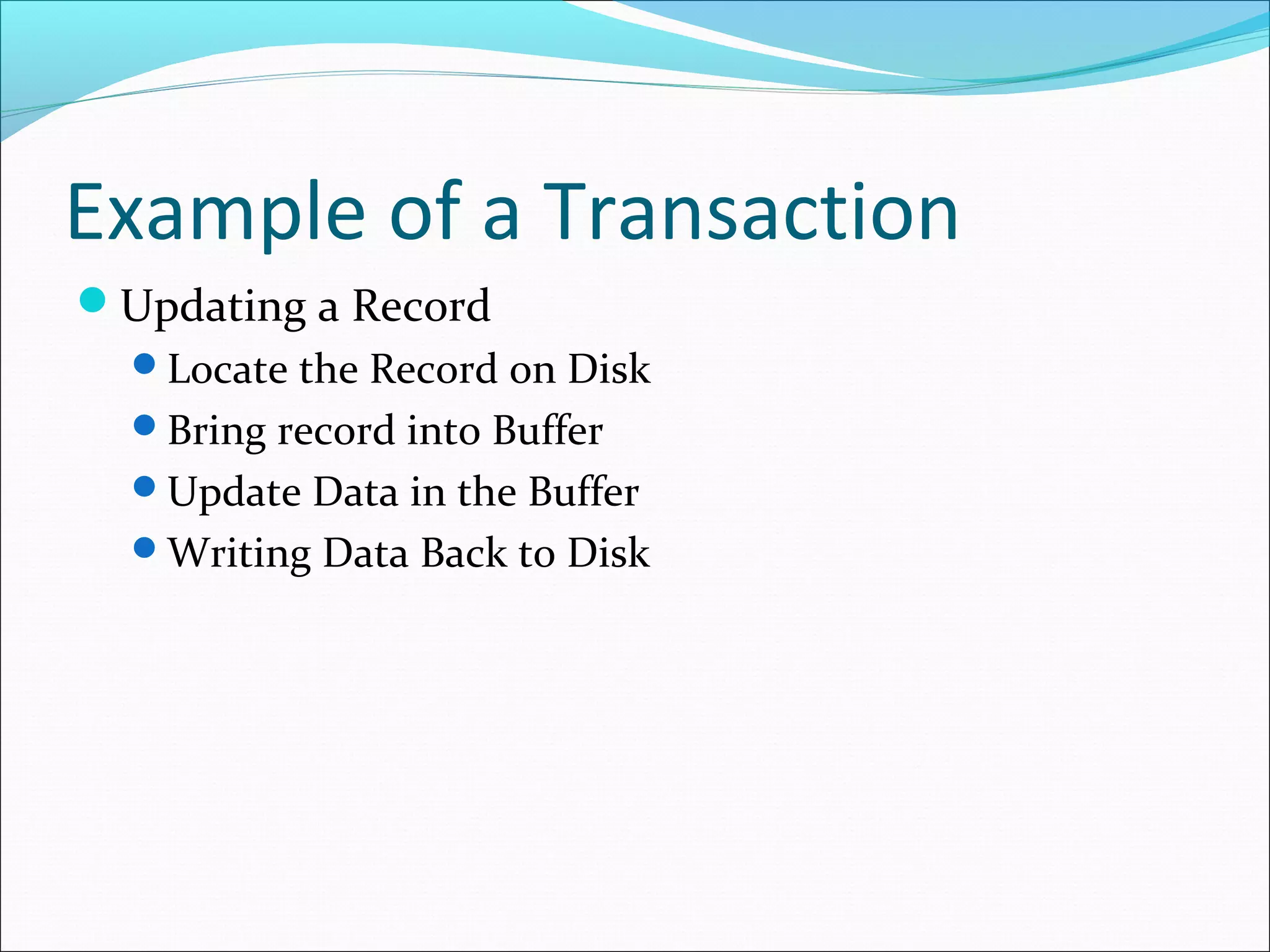 Example of a Transaction
Updating a Record
Locate the Record on Disk
Bring record into Buffer
Update Data in the Buffer
Writing Data Back to Disk
 