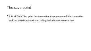 The save point
•ASAVEPOINTisapointinatransactionwhenyoucanrollthetransaction
backtoacertainpointwithoutrollingbacktheentiretransaction.
 
