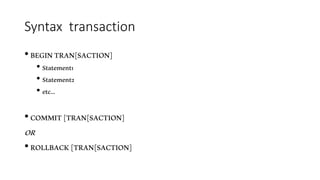 Syntax transaction
• BEGINTRAN[SACTION]
• Statement1
• Statement2
• etc…
• COMMIT[TRAN[SACTION]
OR
• ROLLBACK[TRAN[SACTION]
 