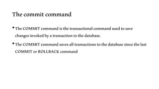 Thecommitcommand
•TheCOMMITcommandisthetransactionalcommandusedtosave
changesinvokedbyatransactiontothedatabase.
•TheCOMMITcommandsavesalltransactionstothedatabasesincethelast
COMMITorROLLBACKcommand
 