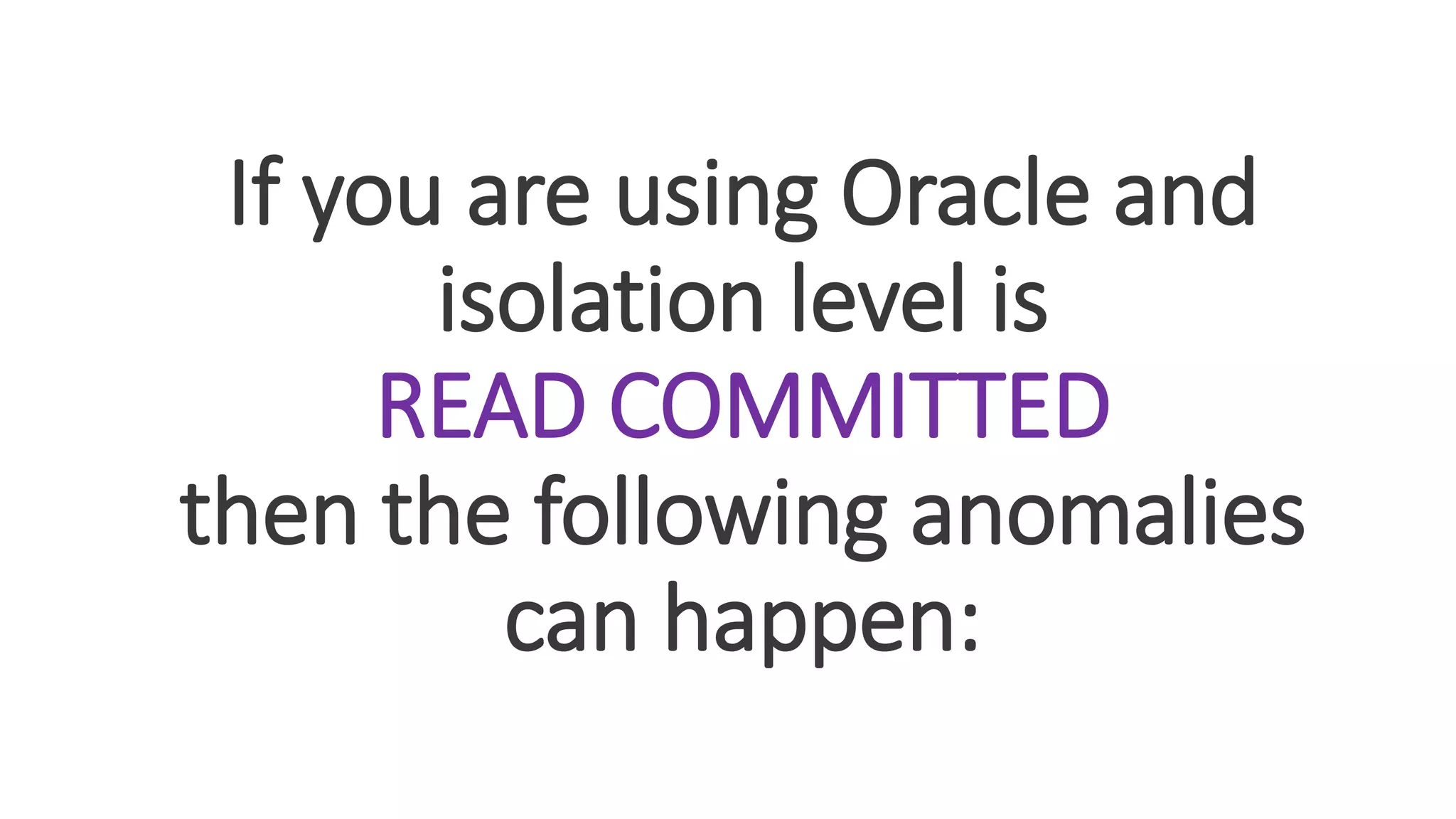 If you are using Oracle and
isolation level is
READ COMMITTED
then the following anomalies
can happen:
 
