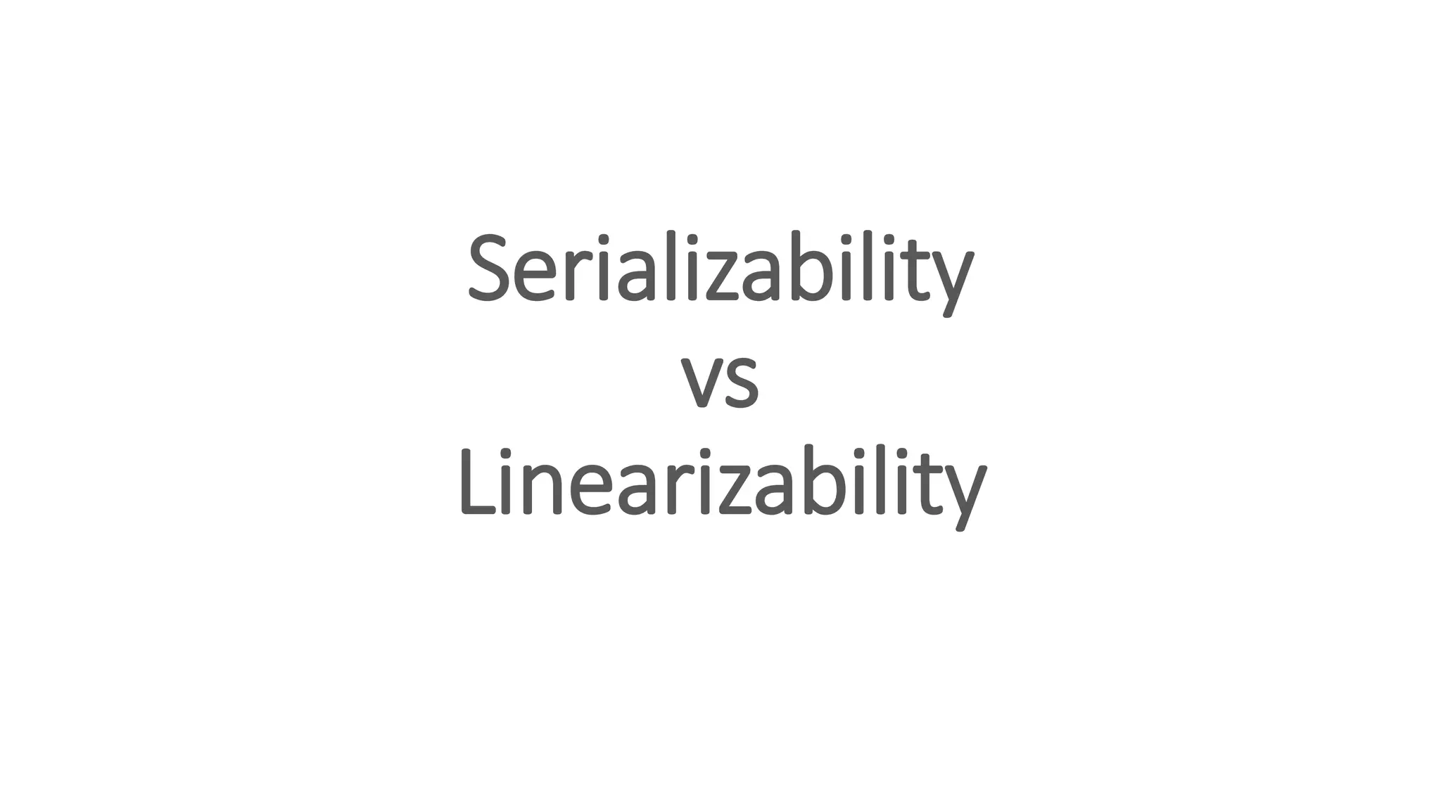 Serializability
vs
Linearizability
 