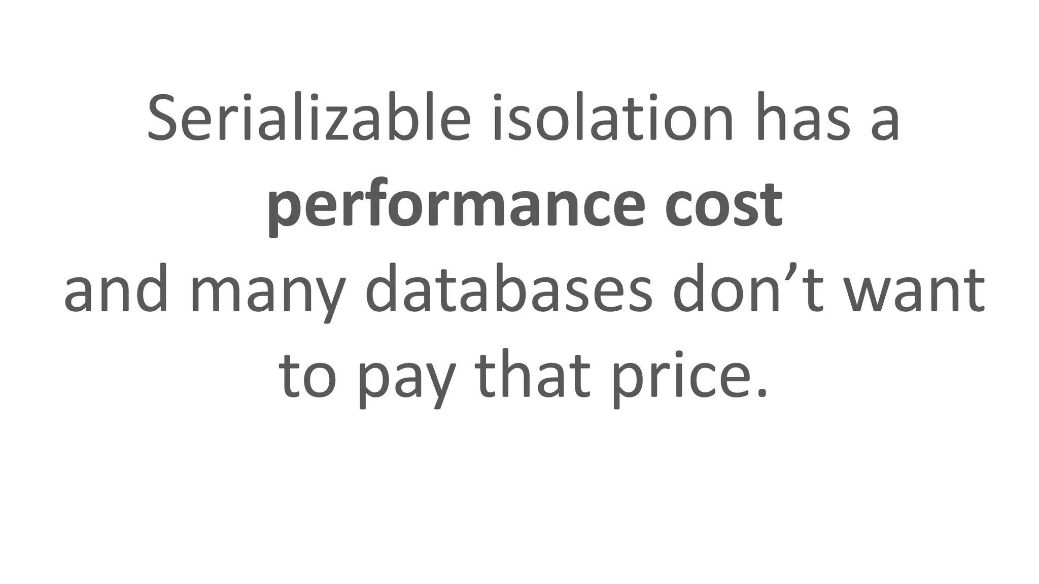 Serializable isolation has a
performance cost
and many databases don’t want
to pay that price.
 