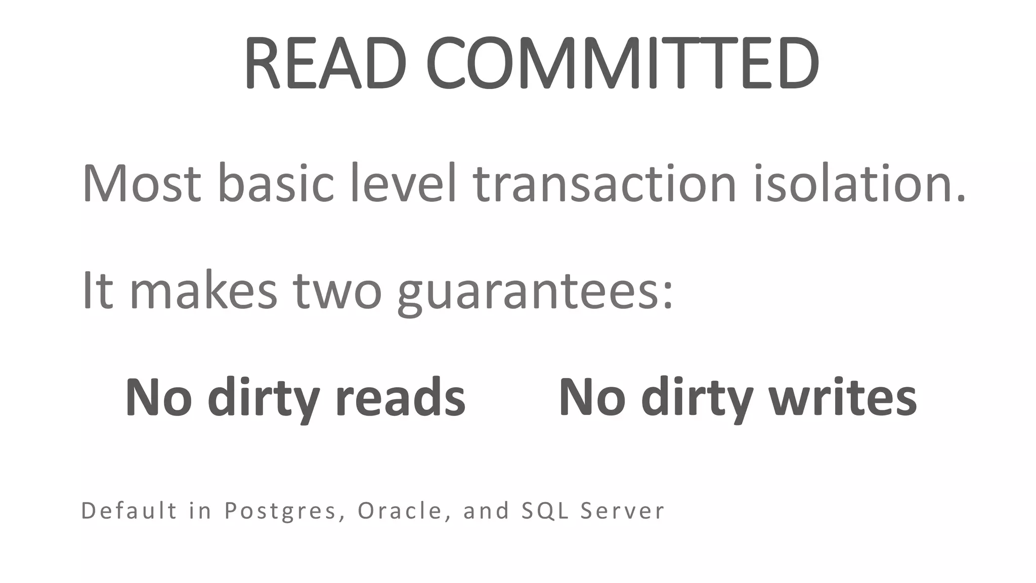 READ COMMITTED
Most basic level transaction isolation.
It makes two guarantees:
No dirty reads No dirty writes
Default in Postgres, Oracle, and SQL Server
 