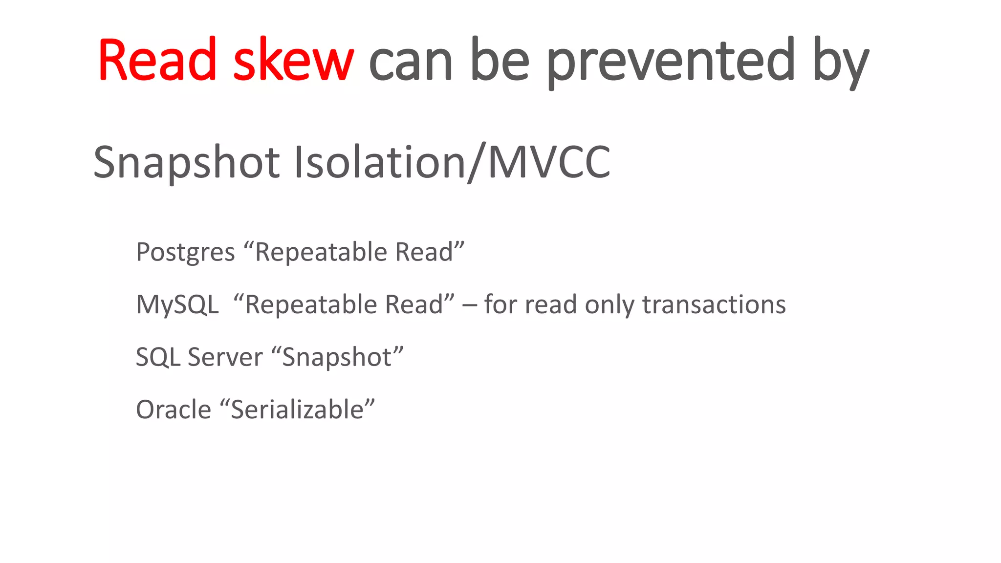 Read skew can be prevented by
Snapshot Isolation/MVCC
Postgres “Repeatable Read”
MySQL “Repeatable Read” – for read only transactions
SQL Server “Snapshot”
Oracle “Serializable”
 