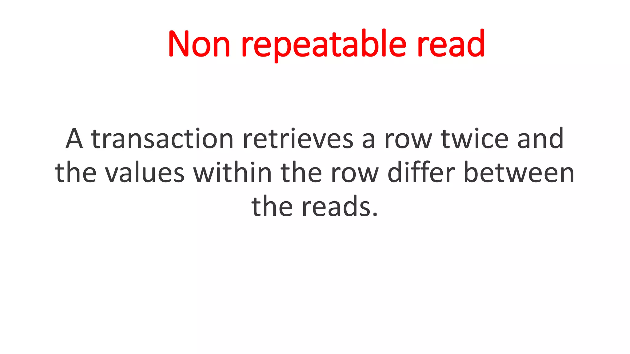 Non repeatable read
A transaction retrieves a row twice and
the values within the row differ between
the reads.
 