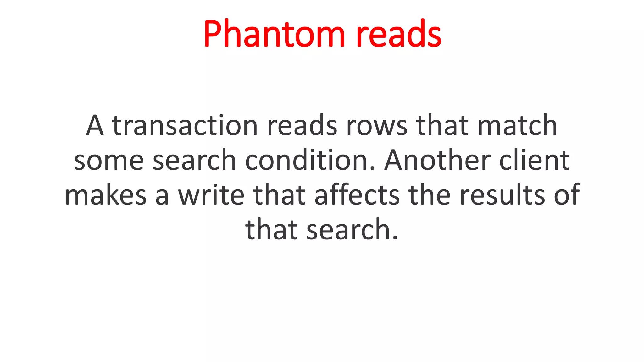 Phantom reads
A transaction reads rows that match
some search condition. Another client
makes a write that affects the results of
that search.
 