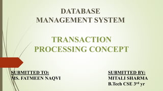 TRANSACTION
PROCESSING CONCEPT
DATABASE
MANAGEMENT SYSTEM
SUBMITTED TO:
MS. FATMEEN NAQVI
SUBMITTED BY:
MITALI SHARMA
B.Tech CSE 3rd yr
 