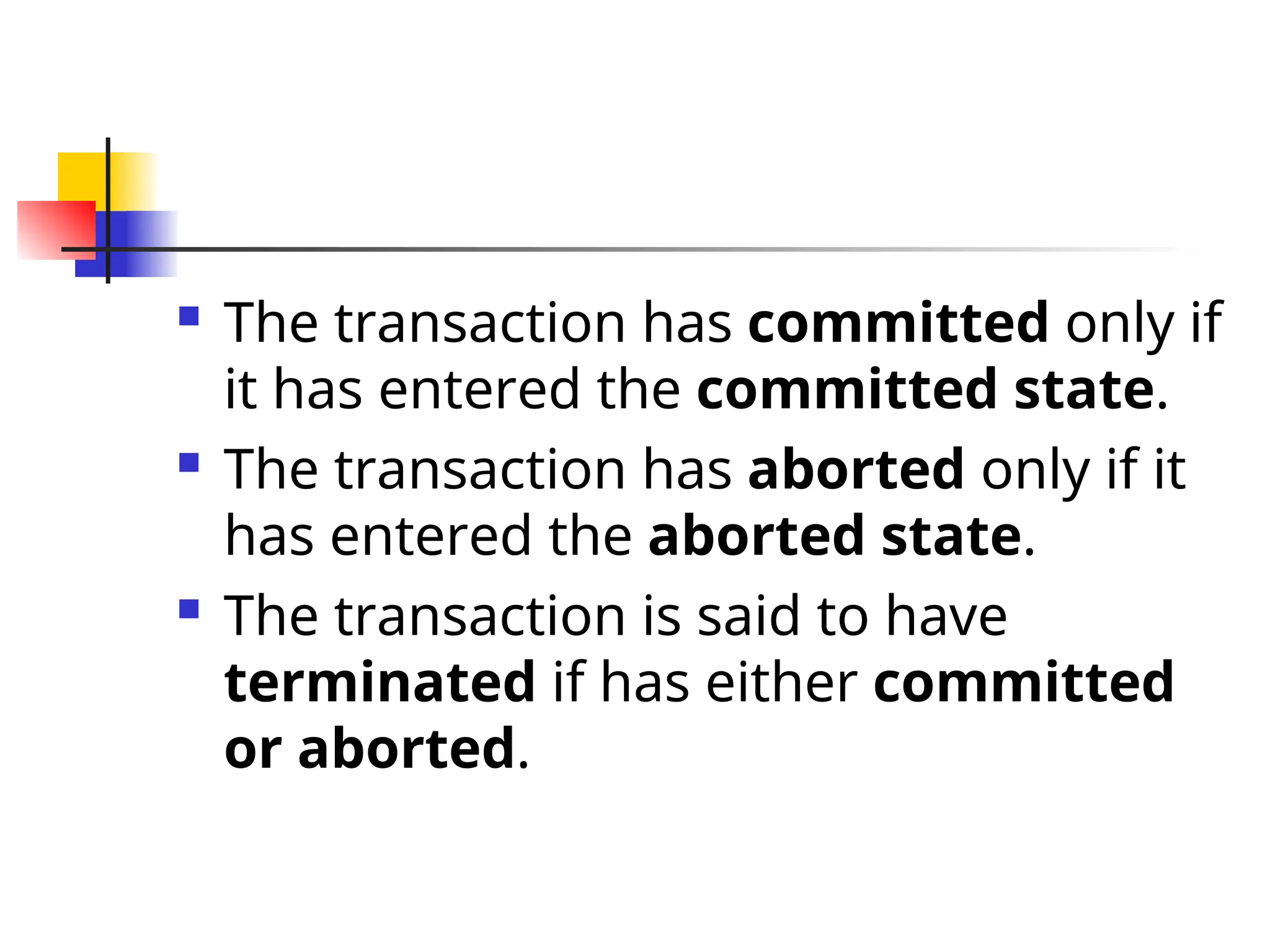  The transaction has committed only if
it has entered the committed state.
 The transaction has aborted only if it
has entered the aborted state.
 The transaction is said to have
terminated if has either committed
or aborted.
 
