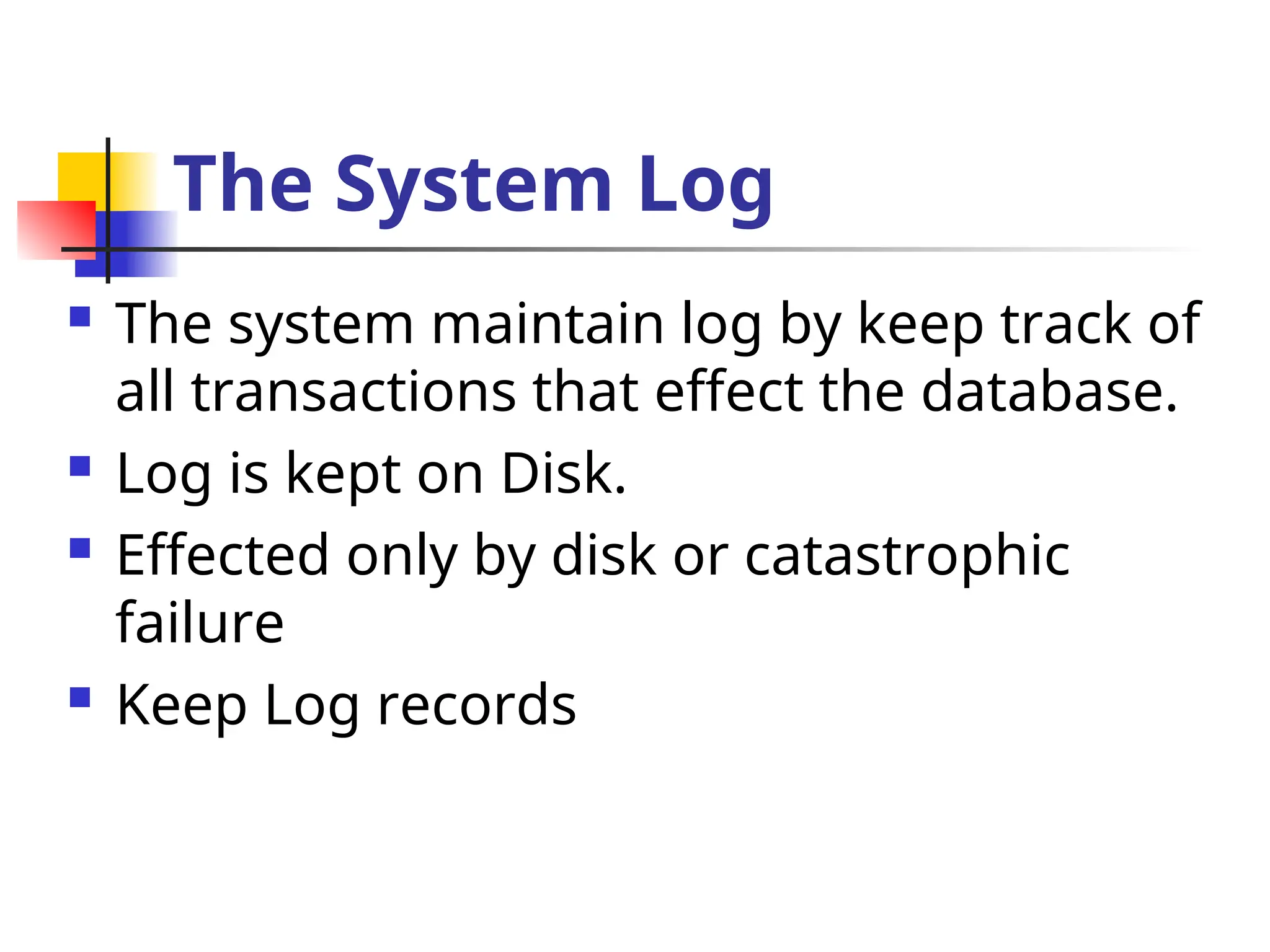 The System Log
 The system maintain log by keep track of
all transactions that effect the database.
 Log is kept on Disk.
 Effected only by disk or catastrophic
failure
 Keep Log records
 