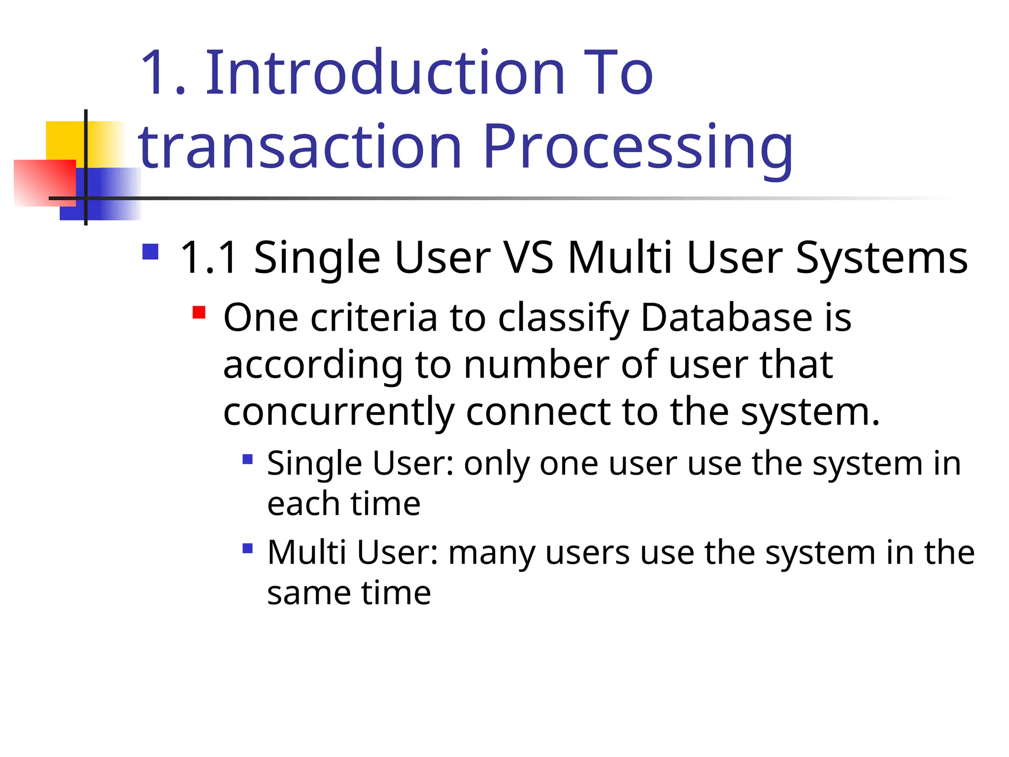 1. Introduction To
transaction Processing
 1.1 Single User VS Multi User Systems
 One criteria to classify Database is
according to number of user that
concurrently connect to the system.

Single User: only one user use the system in
each time

Multi User: many users use the system in the
same time
 