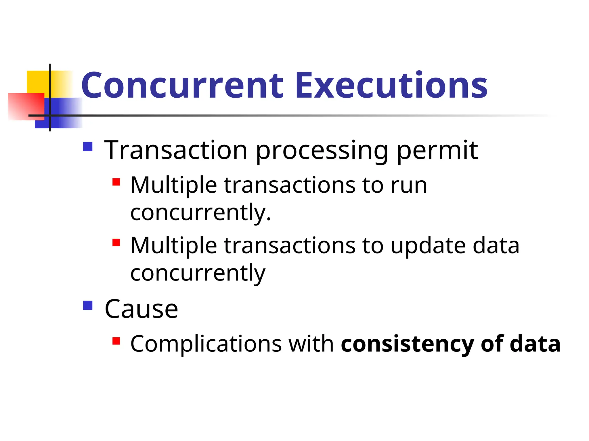 Concurrent Executions
 Transaction processing permit
 Multiple transactions to run
concurrently.
 Multiple transactions to update data
concurrently
 Cause
 Complications with consistency of data
 