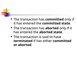  The transaction has committed only if
it has entered the committed state.
 The transaction has aborted only if it
has entered the aborted state.
 The transaction is said to have
terminated if has either committed
or aborted.
 