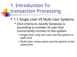 1. Introduction To
transaction Processing
 1.1 Single User VS Multi User Systems
 One criteria to classify Database is
according to number of user that
concurrently connect to the system.

Single User: only one user use the system in
each time

Multi User: many users use the system in the
same time
 