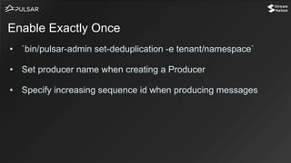 • `bin/pulsar-admin set-deduplication -e tenant/namespace`
• Set producer name when creating a Producer
• Specify increasing sequence id when producing messages
Enable Exactly Once
 