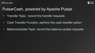 • Transfer Topic : record the transfer requests
• Cash Transfer Function: perform the cash transfer action
• BalanceUpdate Topic: record the balance-update requests
PulsarCash, powered by Apache Pulsar
 