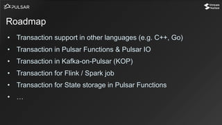 • Transaction support in other languages (e.g. C++, Go)
• Transaction in Pulsar Functions & Pulsar IO
• Transaction in Kafka-on-Pulsar (KOP)
• Transaction for Flink / Spark job
• Transaction for State storage in Pulsar Functions
• …
Roadmap
 