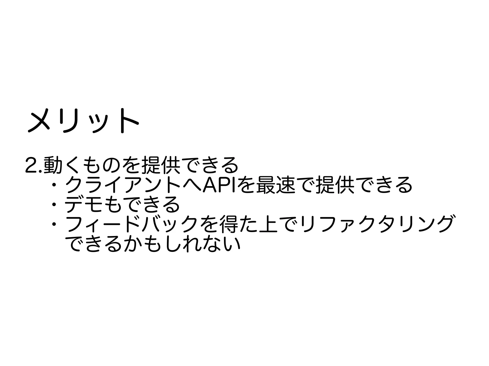 メリット
2.動くものを提供できる
　・クライアントへAPIを最速で提供できる
　・デモもできる
　・フィードバックを得た上でリファクタリング
　　できるかもしれない
 