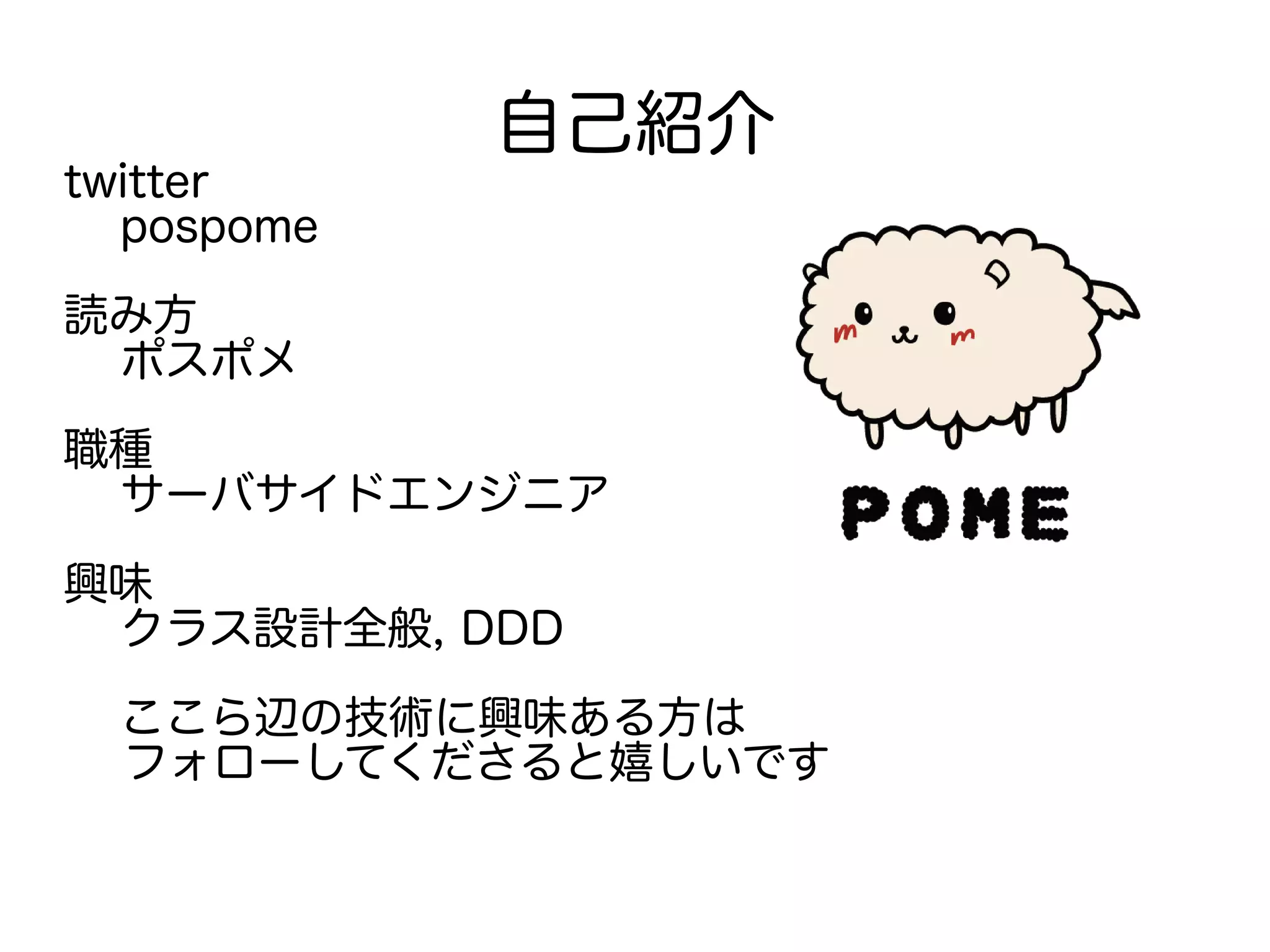 自己紹介
twitter
pospome
読み方
ポスポメ
職種
サーバサイドエンジニア
興味
クラス設計全般, DDD
ここら辺の技術に興味ある方は
　 フォローしてくださると嬉しいです
 