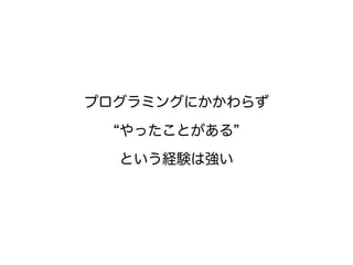 プログラミングにかかわらず
“やったことがある”
という経験は強い
 