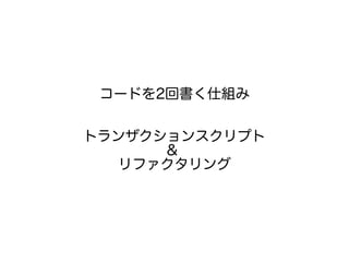 コードを2回書く仕組み
トランザクションスクリプト
&
リファクタリング
 