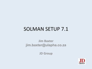 SOLMAN SETUP 7.1
Jim Baxter
jim.baxter@ulapha.co.za
JD Group
 