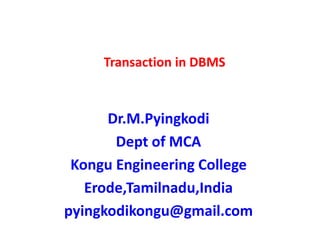 Transaction in DBMS
Dr.M.Pyingkodi
Dept of MCA
Kongu Engineering College
Erode,Tamilnadu,India
pyingkodikongu@gmail.com
 