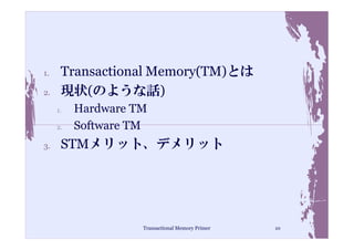 1.    Transactional Memory(TM)とは
2.    現状(のような話)
     1.   Hardware TM
     2.   Software TM
3.    STMメリット、デメリット




                    Transactional Memory Primer   10
 