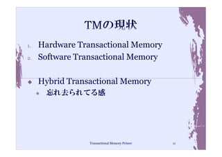 1.   Hardware Transactional Memory
2.   Software Transactional Memory

     Hybrid Transactional Memory
      忘れ去られてる感




                 Transactional Memory Primer   11
 