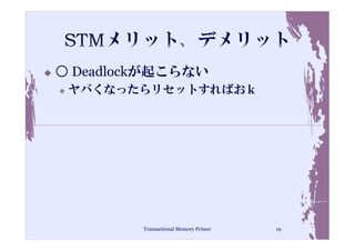 ○ Deadlockが起こらない
 ヤバくなったらリセットすればおｋ




         Transactional Memory Primer   19
 