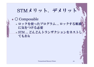 ○ Composable
 ロックを使ったプログラム … ロックする順番
 に気をつける必要
 STM … どんどんトランザクションをネストし
 てもおｋ




           Transactional Memory Primer   20
 