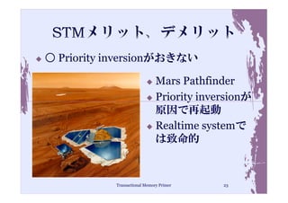 ○ Priority inversionがおきない

                              Mars Pathfinder
                              Priority inversionが
                              原因で再起動
                              Realtime systemで
                              は致命的



           Transactional Memory Primer     23
 