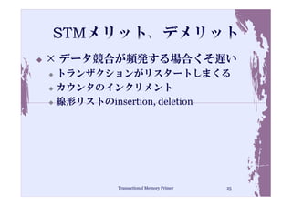 × データ競合が頻発する場合くそ遅い
 トランザクションがリスタートしまくる
 カウンタのインクリメント
 線形リストのinsertion, deletion




         Transactional Memory Primer   25
 