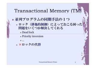 並列プログラムの同期手法の１つ
ロック（排他的制御）によっておこる困った
問題をいくつか解決してくれる
 Dead lock
 Priority inversion
 …
×ロックの代替




               Transactional Memory Primer   5
 
