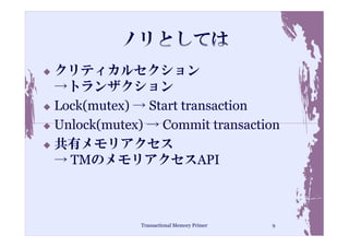 クリティカルセクション
→トランザクション
Lock(mutex) → Start transaction
Unlock(mutex) → Commit transaction
共有メモリアクセス
→ TMのメモリアクセスAPI



             Transactional Memory Primer   9
 