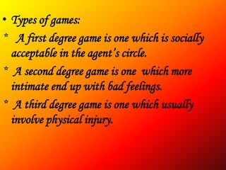 • Types of games:
* A first degree game is one which is socially
  acceptable in the agent’s circle.
* A second degree game is one which more
  intimate end up with bad feelings.
* A third degree game is one which usually
  involve physical injury.
 